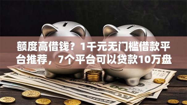 额度高借钱?1千元无门槛借款平台推荐,7个平台可以贷款10万盘点 额度高借钱?1千元无门槛借款平台推荐,7个平台可以贷款10万盘点