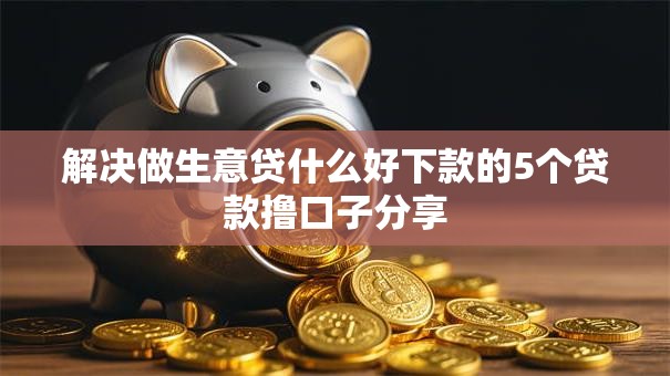 解决做生意贷什么好下款的5个贷款撸口子分享 解决做生意贷什么好下款的5个贷款撸口子分享