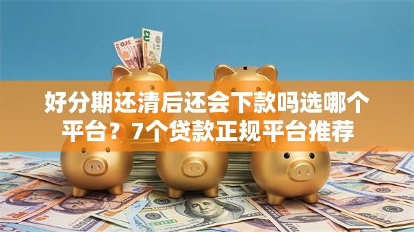 好分期还清后还会下款吗选哪个平台?7个贷款正规平台推荐 好分期还清后还会下款吗选哪个平台?7个贷款正规平台推荐