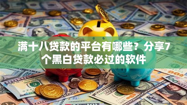 满十八贷款的平台有哪些?分享7个黑白贷款必过的软件 满十八贷款的平台有哪些?分享7个黑白贷款必过的软件