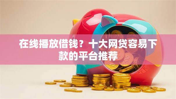 在线播放借钱？十大网贷容易下款的平台推荐