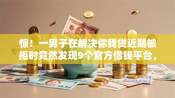 惊!一男子在解决你我贷近期被拒时竟然发现9个官方借钱平台,事后分享了出来 惊!一男子在解决你我贷近期被拒时竟然发现9个官方借钱平台,事后分享了出来