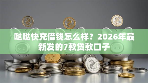 哒哒快充借钱怎么样？2026年最新发的7款贷款口子