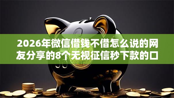 2026年微信借钱不借怎么说的网友分享的8个无视征信秒下款的口子我觉得不错! 2026年微信借钱不借怎么说的网友分享的8个无视征信秒下款的口子我觉得不错!
