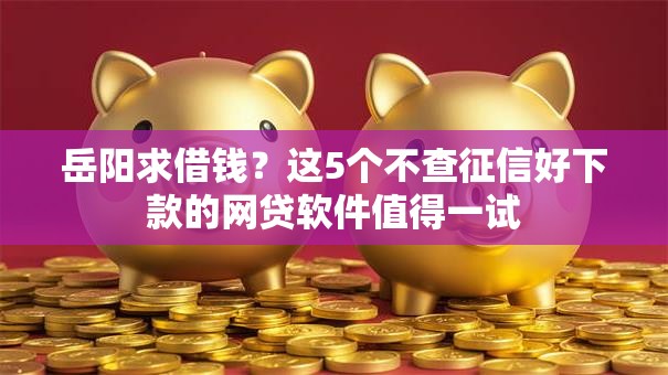 岳阳求借钱?这5个不查征信好下款的网贷软件值得一试 岳阳求借钱?这5个不查征信好下款的网贷软件值得一试