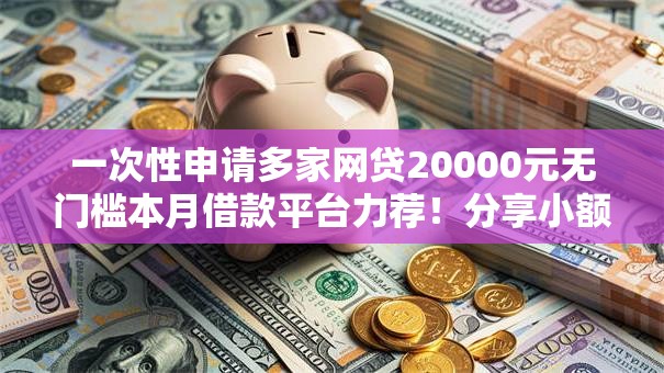 一次性申请多家网贷20000元无门槛本月借款平台力荐！分享小额网贷口子20000元无门槛借款