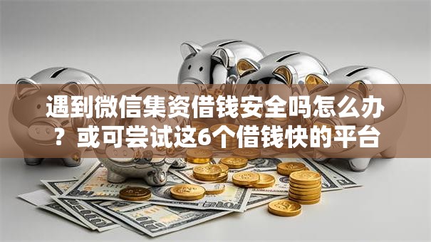 遇到微信集资借钱安全吗怎么办？或可尝试这6个借钱快的平台