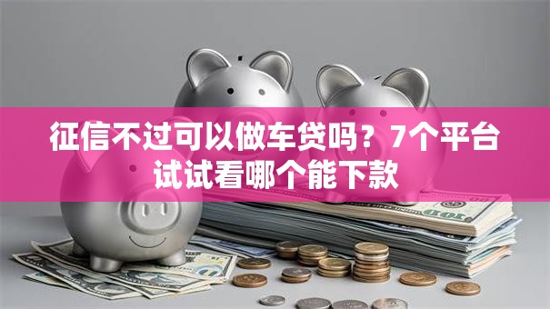 征信不过可以做车贷吗？7个平台试试看哪个能下款