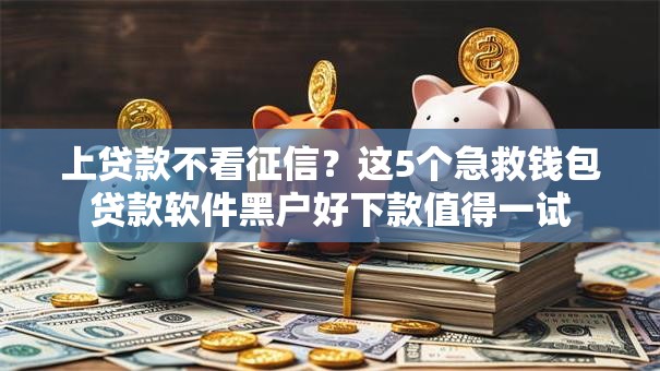 上贷款不看征信?这5个急救钱包贷款软件黑户好下款值得一试 上贷款不看征信?这5个急救钱包贷款软件黑户好下款值得一试