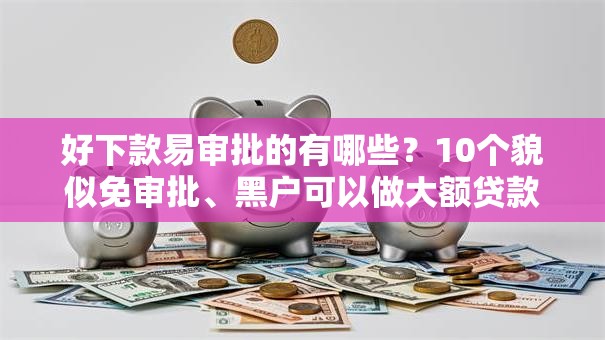 好下款易审批的有哪些？10个貌似免审批、黑户可以做大额贷款软件合集