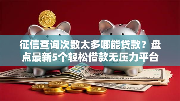 征信查询次数太多哪能贷款?盘点最新5个轻松借款无压力平台 征信查询次数太多哪能贷款?盘点最新5个轻松借款无压力平台