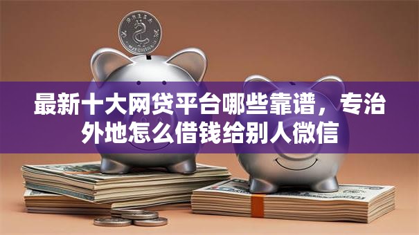最新十大网贷平台哪些靠谱，专治外地怎么借钱给别人微信