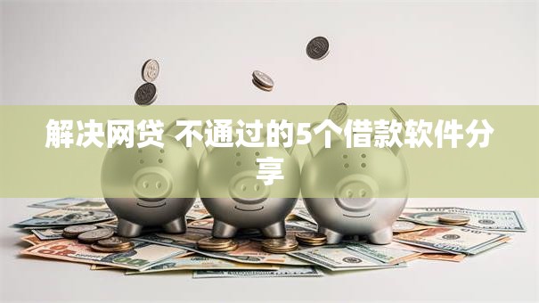 解决网贷 不通过的5个借款软件分享
