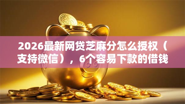 2026最新网贷芝麻分怎么授权（支持微信），6个容易下款的借钱平台无私分享