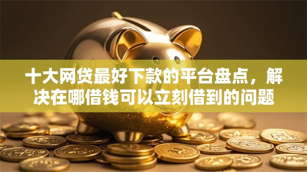 十大网贷最好下款的平台盘点,解决在哪借钱可以立刻借到的问题 十大网贷最好下款的平台盘点,解决在哪借钱可以立刻借到的问题