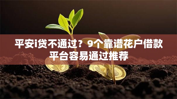 平安i贷不通过?9个靠谱花户借款平台容易通过推荐 平安i贷不通过?9个靠谱花户借款平台容易通过推荐