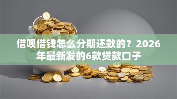 借呗借钱怎么分期还款的?2026年最新发的6款贷款口子 借呗借钱怎么分期还款的?2026年最新发的6款贷款口子