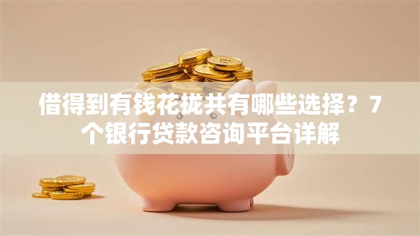 借得到有钱花拢共有哪些选择?7个银行贷款咨询平台详解 借得到有钱花拢共有哪些选择?7个银行贷款咨询平台详解