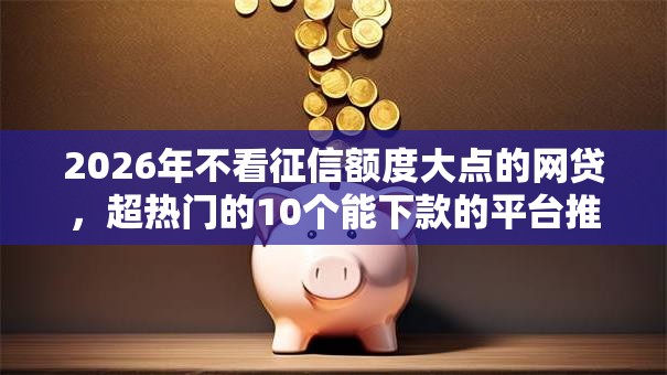 2026年不看征信额度大点的网贷，超热门的10个能下款的平台推荐