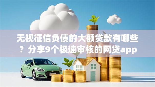 无视征信负债的大额贷款有哪些？分享9个极速审核的网贷app