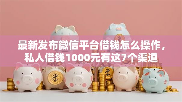 最新发布微信平台借钱怎么操作，私人借钱1000元有这7个渠道