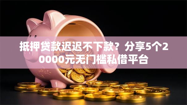 抵押贷款迟迟不下款？分享5个20000元无门槛私借平台