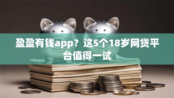 盈盈有钱app?这5个18岁网贷平台值得一试 盈盈有钱app?这5个18岁网贷平台值得一试