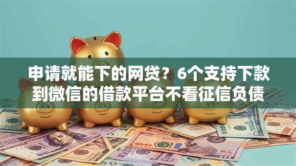 申请就能下的网贷？6个支持下款到微信的借款平台不看征信负债