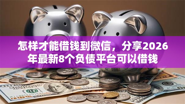 怎样才能借钱到微信,分享2026年最新8个负债平台可以借钱 怎样才能借钱到微信,分享2026年最新8个负债平台可以借钱