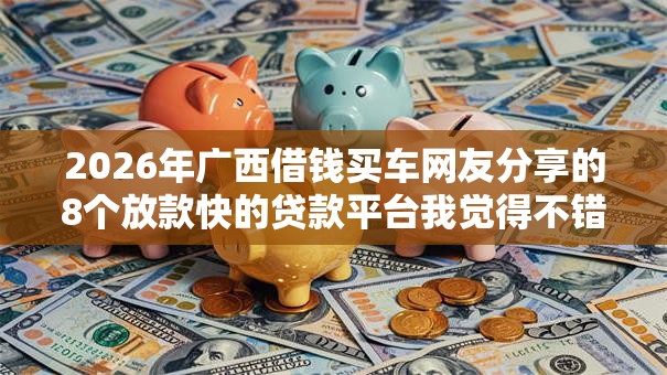 2026年广西借钱买车网友分享的8个放款快的贷款平台我觉得不错! 2026年广西借钱买车网友分享的8个放款快的贷款平台我觉得不错!