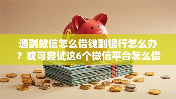 遇到微信怎么借钱到银行怎么办？或可尝试这6个微信平台怎么借钱