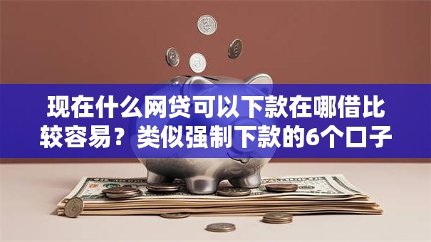 现在什么网贷可以下款在哪借比较容易?类似强制下款的6个口子参考 现在什么网贷可以下款在哪借比较容易?类似强制下款的6个口子参考