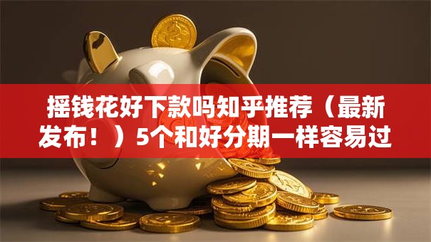 摇钱花好下款吗知乎推荐（最新发布！）5个和好分期一样容易过的平台