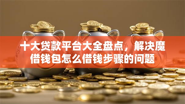 十大贷款平台大全盘点,解决魔借钱包怎么借钱步骤的问题 十大贷款平台大全盘点,解决魔借钱包怎么借钱步骤的问题
