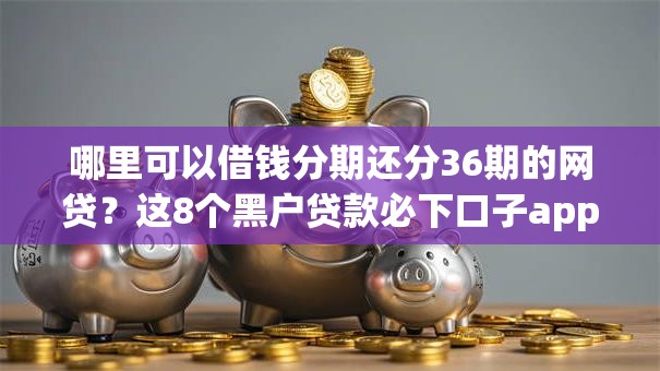 哪里可以借钱分期还分36期的网贷？这8个黑户贷款必下口子app可以试试
