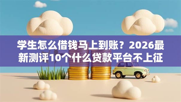 学生怎么借钱马上到账？2026最新测评10个什么贷款平台不上征信