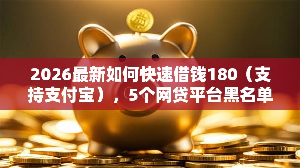 2026最新如何快速借钱180（支持支付宝），5个网贷平台黑名单无私分享