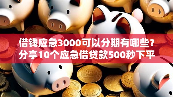 借钱应急3000可以分期有哪些？分享10个应急借贷款500秒下平台