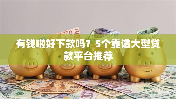 有钱啦好下款吗？5个靠谱大型贷款平台推荐