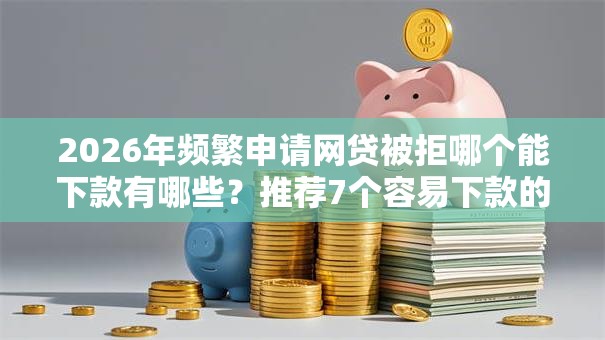 2026年频繁申请网贷被拒哪个能下款有哪些？推荐7个容易下款的平台