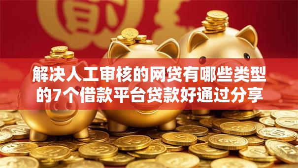 解决人工审核的网贷有哪些类型的7个借款平台贷款好通过分享