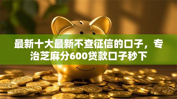 最新十大最新不查征信的口子，专治芝麻分600贷款口子秒下