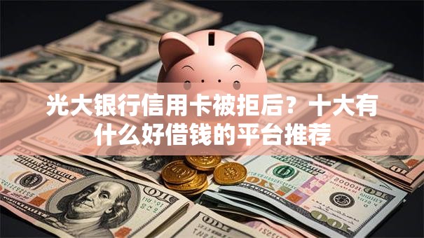 光大银行信用卡被拒后?十大有什么好借钱的平台推荐 光大银行信用卡被拒后?十大有什么好借钱的平台推荐