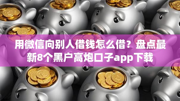 用微信向别人借钱怎么借？盘点最新8个黑户高炮口子app下载