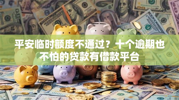 平安临时额度不通过？十个逾期也不怕的贷款有借款平台