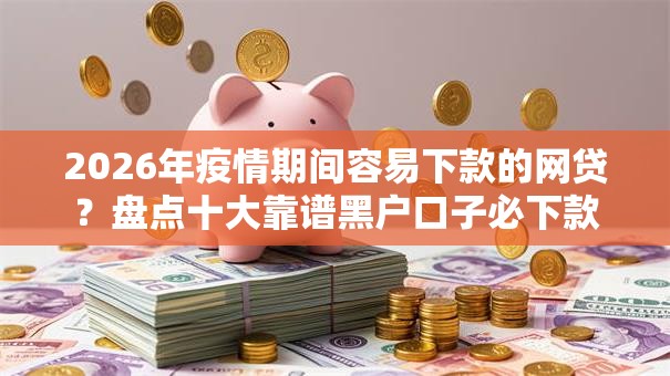 2026年疫情期间容易下款的网贷？盘点十大靠谱黑户口子必下款