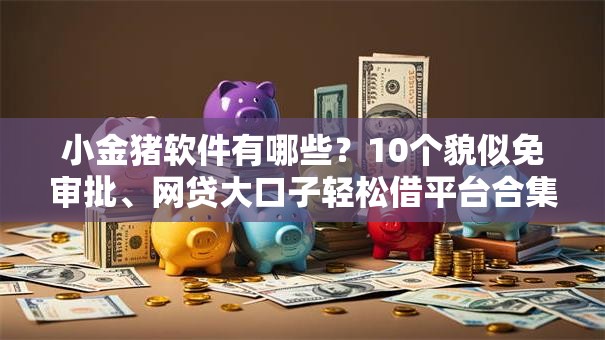 小金猪软件有哪些？10个貌似免审批、网贷大口子轻松借平台合集