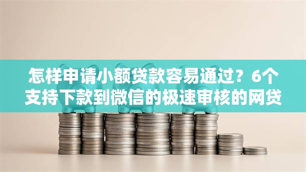 怎样申请小额贷款容易通过？6个支持下款到微信的极速审核的网贷口子