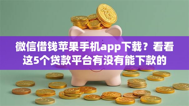 微信借钱苹果手机app下载？看看这5个贷款平台有没有能下款的