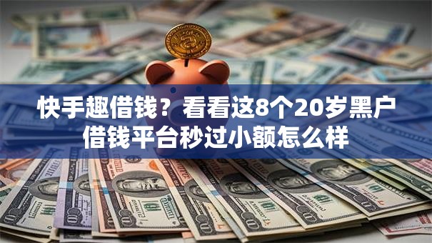 快手趣借钱?看看这8个20岁黑户借钱平台秒过小额怎么样 快手趣借钱?看看这8个20岁黑户借钱平台秒过小额怎么样